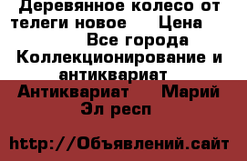 Деревянное колесо от телеги новое . › Цена ­ 4 000 - Все города Коллекционирование и антиквариат » Антиквариат   . Марий Эл респ.